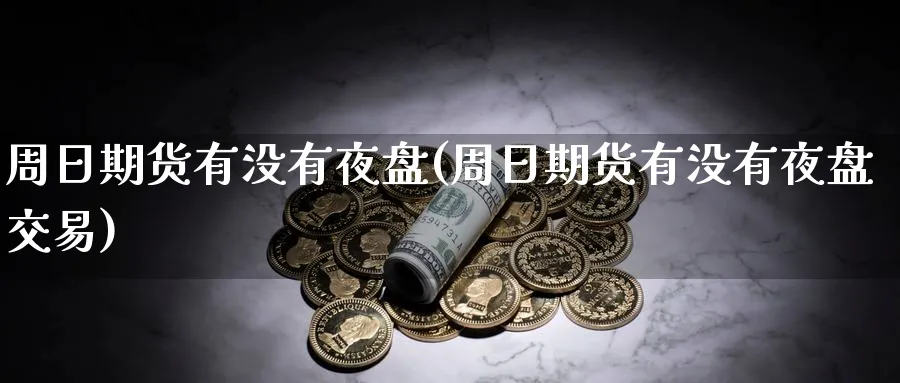 周日期货有没有夜盘(周日期货有没有夜盘交易)_https://www.baokan.net_内盘期货_第1张