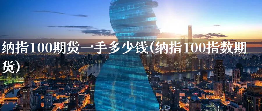 纳指100期货一手多少钱(纳指100指数期货)_https://www.baokan.net_期货行情_第1张