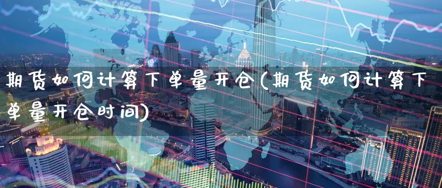 期货如何计算下单量开仓(期货如何计算下单量开仓时间)_https://www.baokan.net_期货开户_第1张