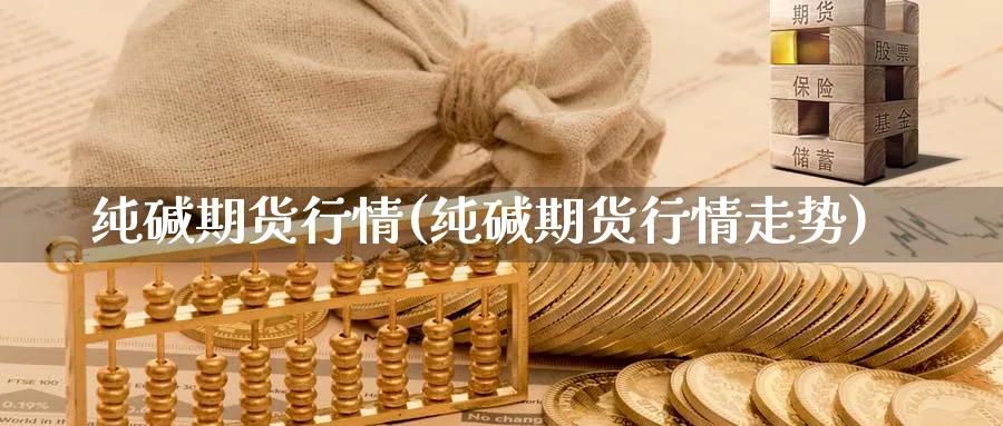 纯碱期货行情(纯碱期货行情走势)_https://www.baokan.net_期货开户_第1张