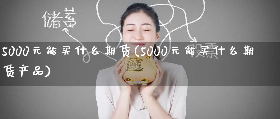 5000元能买什么期货(5000元能买什么期货产品)_https://www.baokan.net_期货喊单_第1张