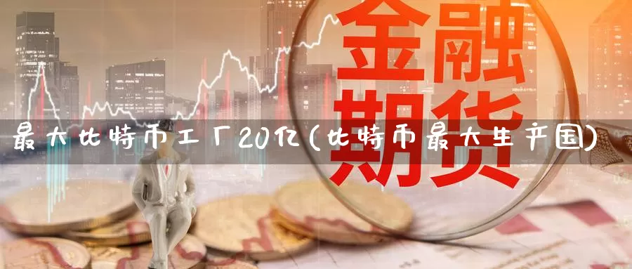 最大比特币工厂20亿(比特币最大生产国)_https://www.baokan.net_币圈行情_第1张