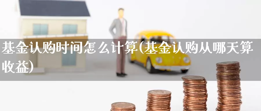 基金认购时间怎么计算(基金认购从哪天算收益)_https://www.baokan.net_期货品种_第1张