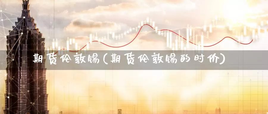 期货伦敦锡(期货伦敦锡的时价)_https://www.baokan.net_期货软件_第1张
