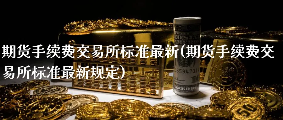 期货手续费交易所标准最新(期货手续费交易所标准最新规定)_期货开户_第1张_宝勘金融网 期货手续费交易所标准最新(期货手续费交易所标准最新规定)_https://www.baokan.net_期货开户_第1张