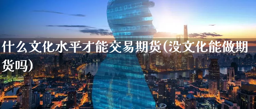 什么文化水平才能交易期货(没文化能做期货吗)_https://www.baokan.net_黄金期货_第1张