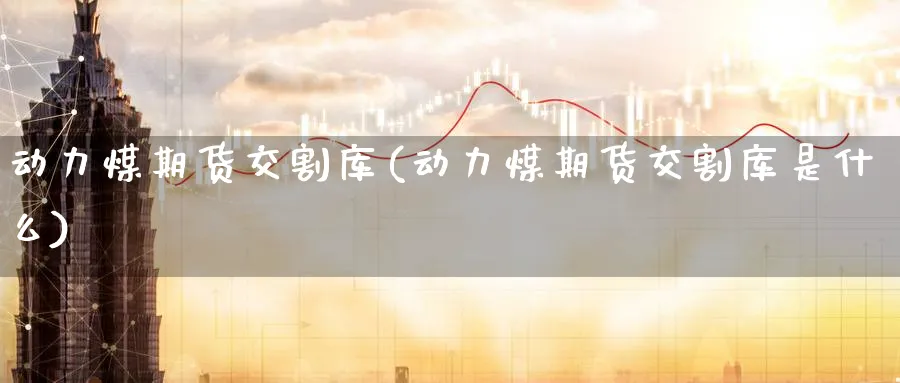 动力煤期货交割库(动力煤期货交割库是什么)_https://www.baokan.net_期货交易_第1张