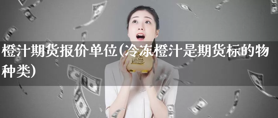 橙汁期货报价单位(冷冻橙汁是期货标的物种类)_https://www.baokan.net_期货品种_第1张