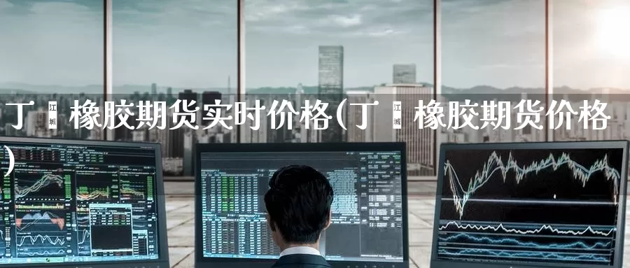 丁苯橡胶期货实时价格(丁苯橡胶期货价格)_https://www.baokan.net_期货喊单_第1张