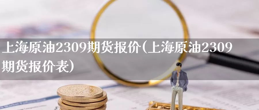 上海原油2309期货报价(上海原油2309期货报价表)_https://www.baokan.net_期货百科_第1张