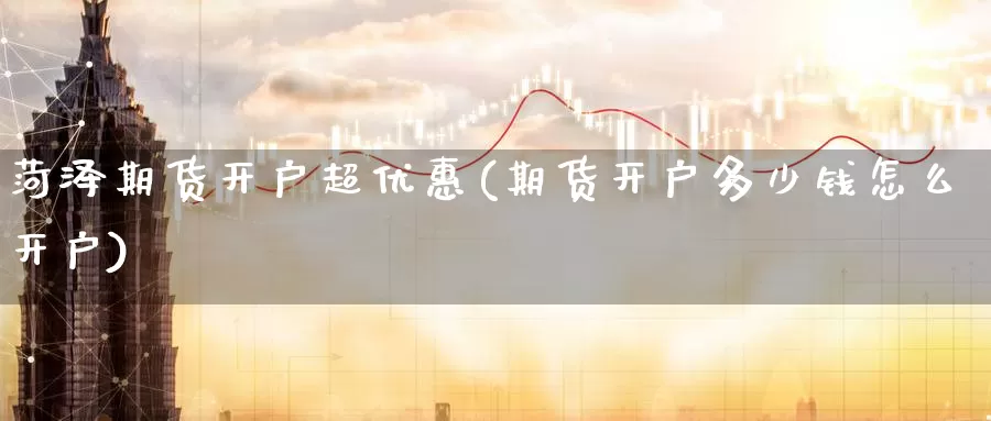 菏泽期货开户超优惠(期货开户多少钱怎么开户)_币圈行情_第1张_宝勘金融网 菏泽期货开户超优惠(期货开户多少钱怎么开户)_https://www.baokan.net_币圈行情_第1张