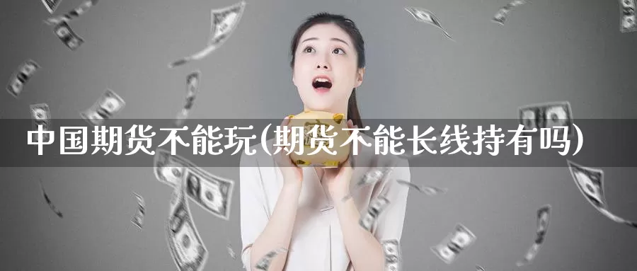 中国期货不能玩(期货不能长线持有吗)_https://www.baokan.net_币圈行情_第1张