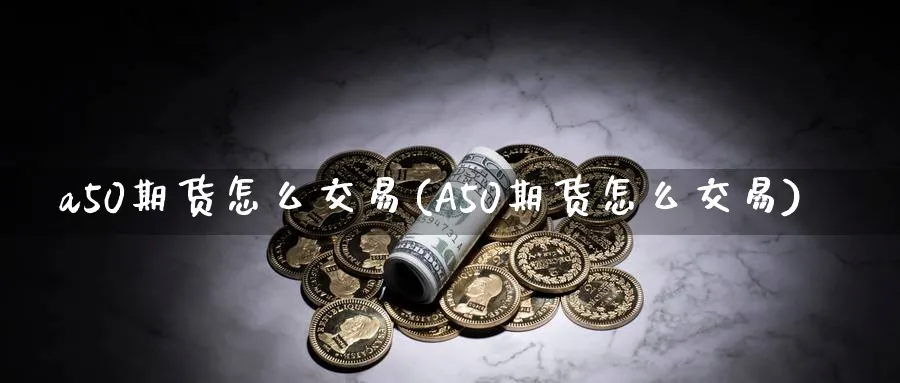 a50期货怎么交易(A50期货怎么交易)_https://www.baokan.net_期货公司_第1张
