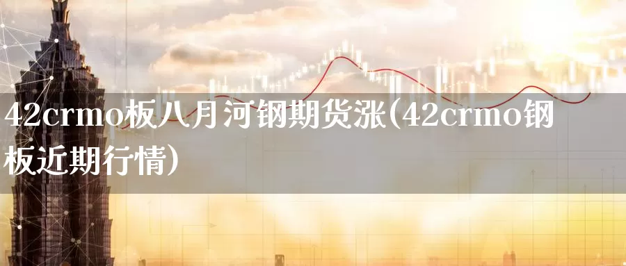 42crmo板八月河钢期货涨(42crmo钢板近期行情)_https://www.baokan.net_期货开户_第1张