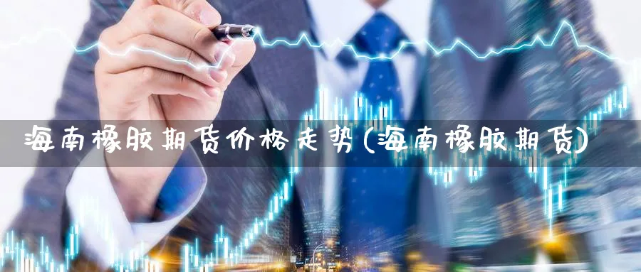 海南橡胶期货价格走势(海南橡胶期货)_https://www.baokan.net_纳指期货_第1张