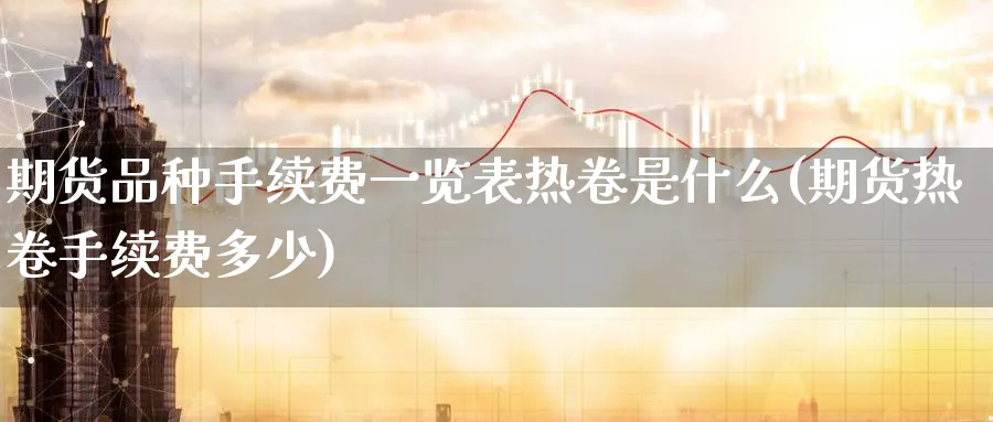 期货品种手续费一览表热卷是什么(期货热卷手续费多少)_https://www.baokan.net_期货百科_第1张