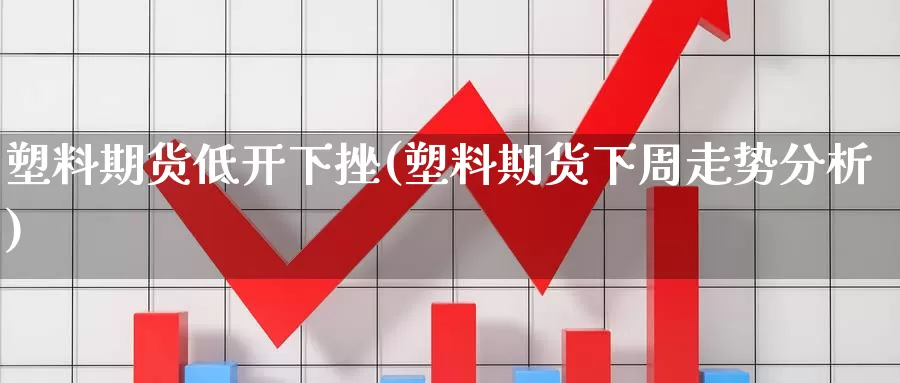 塑料期货低开下挫(塑料期货下周走势分析)_纳指期货_第1张_宝勘金融网 塑料期货低开下挫(塑料期货下周走势分析)_https://www.baokan.net_纳指期货_第1张