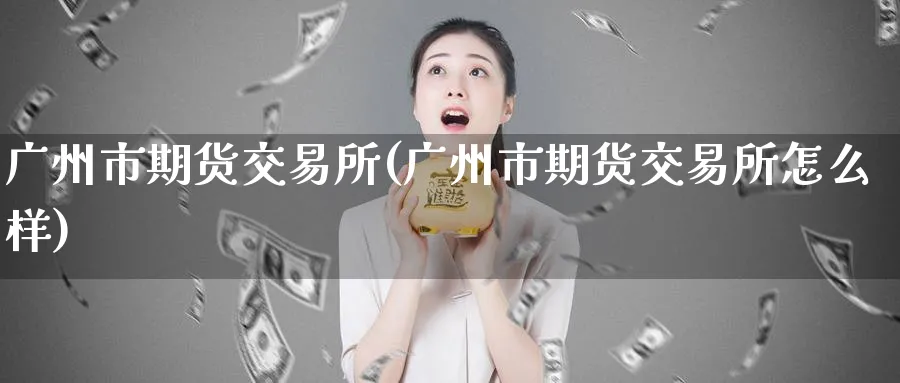 广州市期货交易所(广州市期货交易所怎么样)_https://www.baokan.net_股指期货_第1张