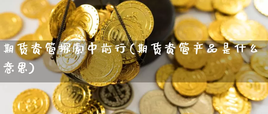 期货资管探索中前行(期货资管产品是什么意思)_https://www.baokan.net_期货行情_第1张