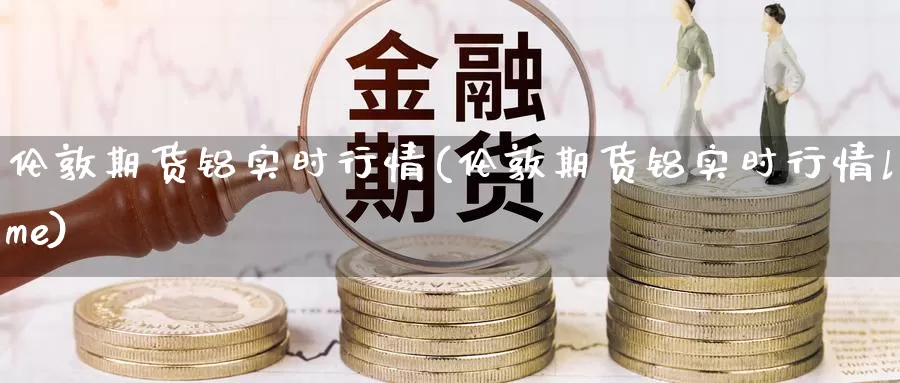 伦敦期货铝实时行情(伦敦期货铝实时行情lme)_https://www.baokan.net_纳指期货_第1张