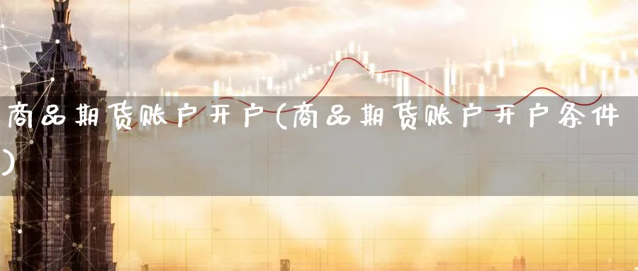 商品期货账户开户(商品期货账户开户条件)_https://www.baokan.net_期货技术_第1张
