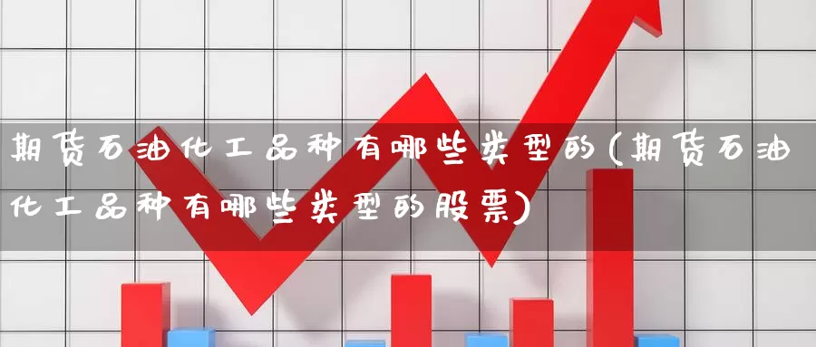 期货石油化工品种有哪些类型的(期货石油化工品种有哪些类型的股票)_https://www.baokan.net_纳指期货_第1张