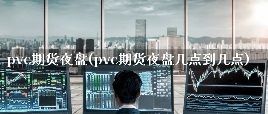 pvc期货夜盘(pvc期货夜盘几点到几点)_https://www.baokan.net_期货交易_第1张