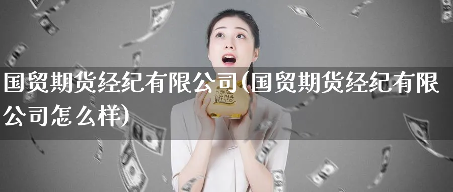 国贸期货经纪有限公司(国贸期货经纪有限公司怎么样)_https://www.baokan.net_期货平台_第1张