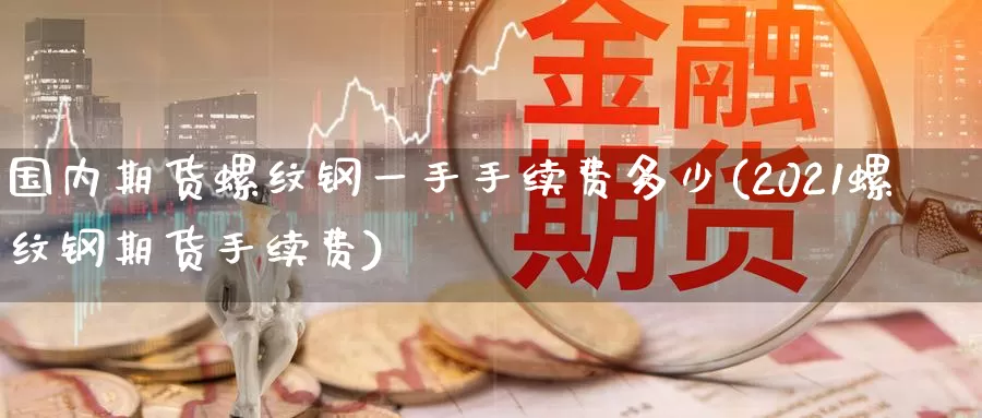 国内期货螺纹钢一手手续费多少(2021螺纹钢期货手续费)_期货公司_第1张_宝勘金融网 国内期货螺纹钢一手手续费多少(2021螺纹钢期货手续费)_https://www.baokan.net_期货公司_第1张