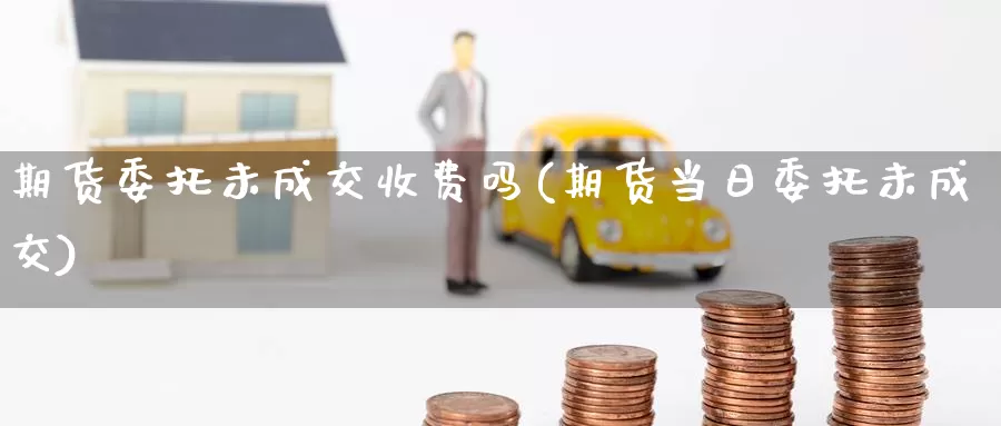 期货委托未成交收费吗(期货当日委托未成交)_https://www.baokan.net_期货品种_第1张