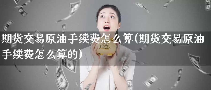 期货交易原油手续费怎么算(期货交易原油手续费怎么算的)_期货公司_第1张_宝勘金融网 期货交易原油手续费怎么算(期货交易原油手续费怎么算的)_https://www.baokan.net_期货公司_第1张