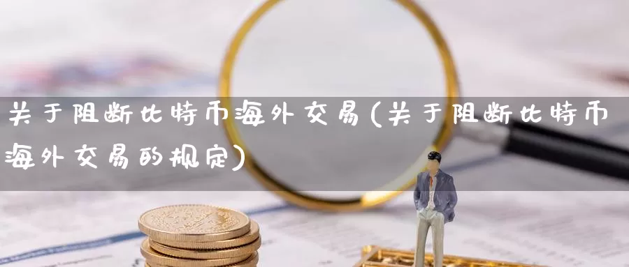 关于阻断比特币海外交易(关于阻断比特币海外交易的规定)_https://www.baokan.net_币圈行情_第1张
