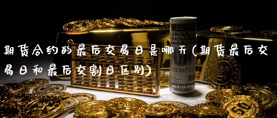期货合约的最后交易日是哪天(期货最后交易日和最后交割日区别)_https://www.baokan.net_期货技术_第1张