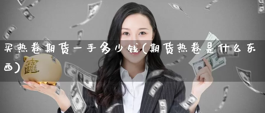 买热卷期货一手多少钱(期货热卷是什么东西)_https://www.baokan.net_股指期货_第1张