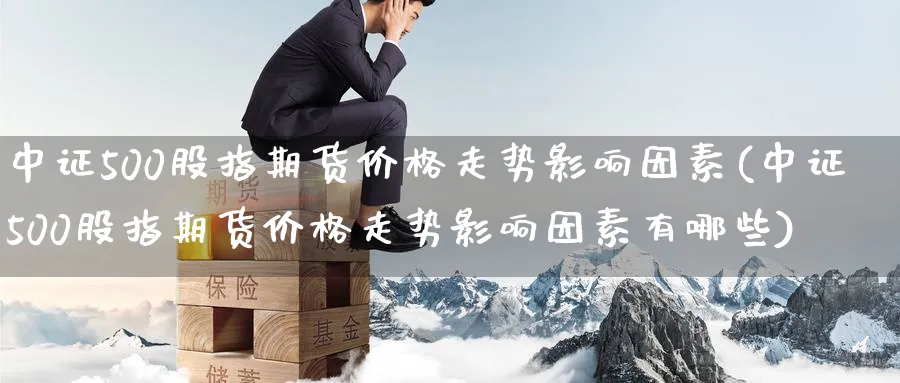 中证500股指期货价格走势影响因素(中证500股指期货价格走势影响因素有哪些)_https://www.baokan.net_期货行情_第1张