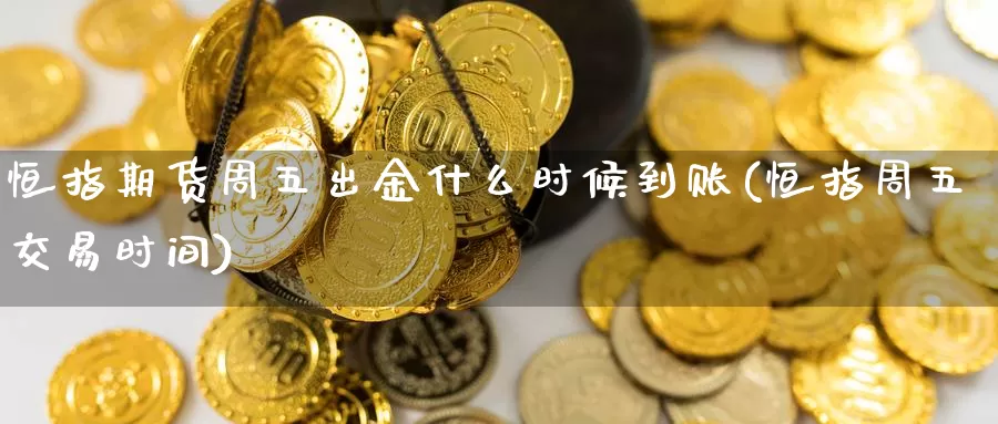 恒指期货周五出金什么时候到账(恒指周五交易时间)_https://www.baokan.net_国际期货_第1张