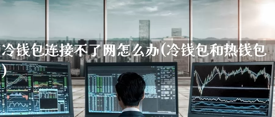 冷钱包连接不了网怎么办(冷钱包和热钱包)_https://www.baokan.net_币圈行情_第1张