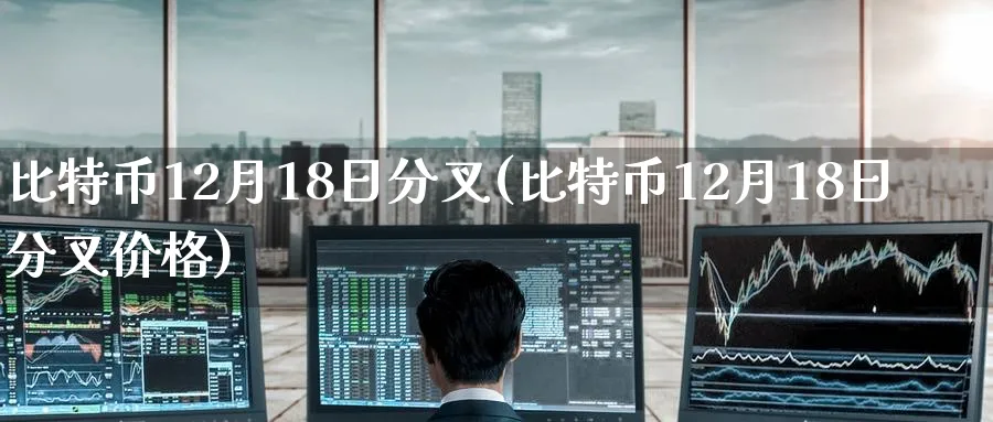 比特币12月18日分叉(比特币12月18日分叉价格)_https://www.baokan.net_币圈行情_第1张
