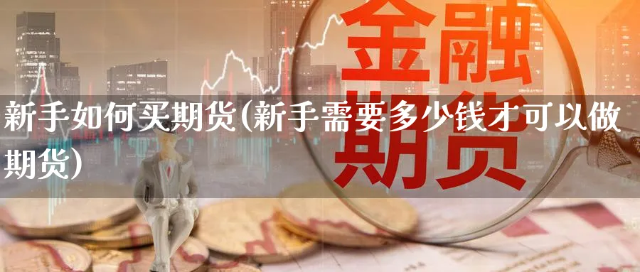 新手如何买期货(新手需要多少钱才可以做期货)_https://www.baokan.net_期货平台_第1张