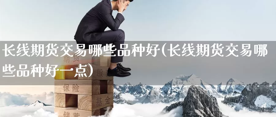 长线期货交易哪些品种好(长线期货交易哪些品种好一点)_https://www.baokan.net_原油期货_第1张