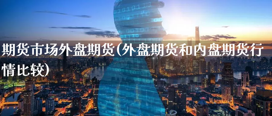 期货市场外盘期货(外盘期货和内盘期货行情比较)_https://www.baokan.net_纳指期货_第1张