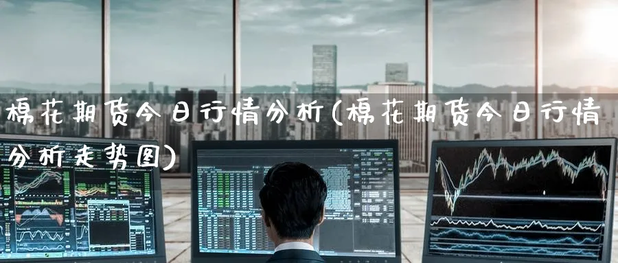 棉花期货今日行情分析(棉花期货今日行情分析走势图)_https://www.baokan.net_纳指期货_第1张