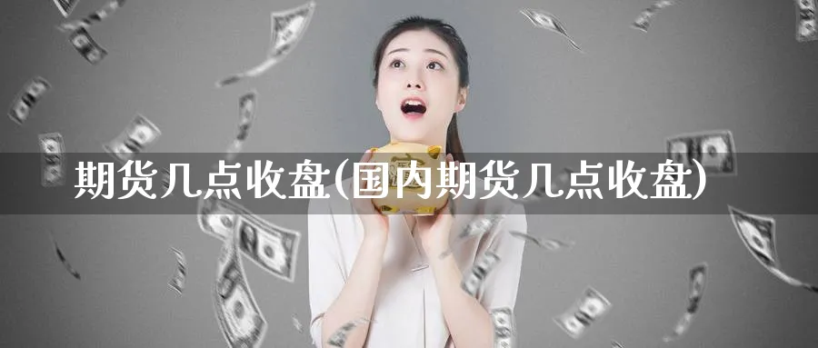 期货几点收盘(国内期货几点收盘)_https://www.baokan.net_纳指期货_第1张
