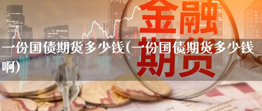 一份国债期货多少钱(一份国债期货多少钱啊)_https://www.baokan.net_期货软件_第1张
