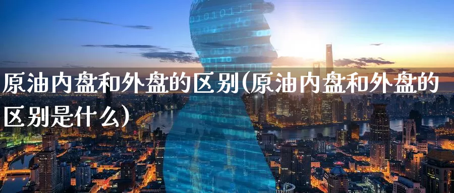 原油内盘和外盘的区别(原油内盘和外盘的区别是什么)_期货培训_第1张_宝勘金融网 原油内盘和外盘的区别(原油内盘和外盘的区别是什么)_https://www.baokan.net_期货培训_第1张