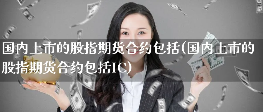 国内上市的股指期货合约包括(国内上市的股指期货合约包括IC)_期货百科_第1张_宝勘金融网 国内上市的股指期货合约包括(国内上市的股指期货合约包括IC)_https://www.baokan.net_期货百科_第1张