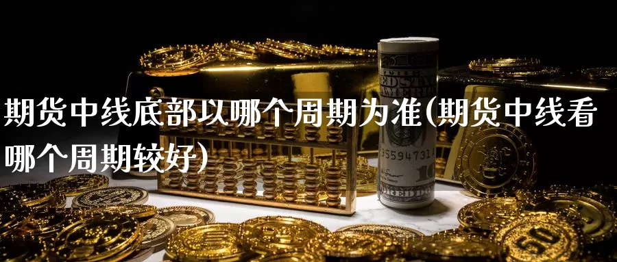 期货中线底部以哪个周期为准(期货中线看哪个周期较好)_https://www.baokan.net_内盘期货_第1张