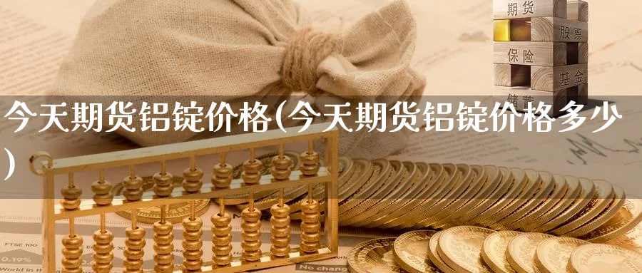 今天期货铝锭价格(今天期货铝锭价格多少)_https://www.baokan.net_期货培训_第1张