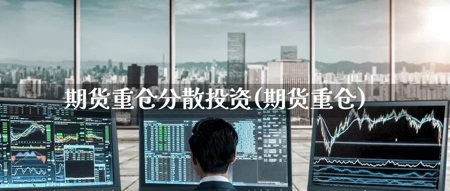 期货重仓分散投资(期货重仓)_https://www.baokan.net_期货交易_第1张