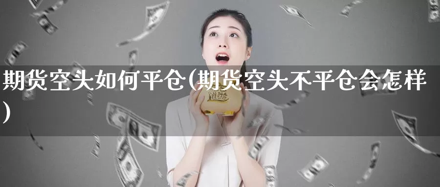 期货空头如何平仓(期货空头不平仓会怎样)_https://www.baokan.net_期货公司_第1张